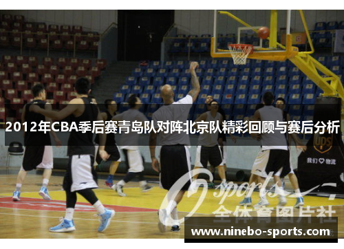2012年CBA季后赛青岛队对阵北京队精彩回顾与赛后分析
