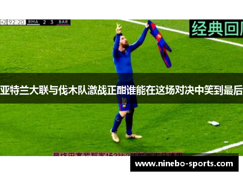亚特兰大联与伐木队激战正酣谁能在这场对决中笑到最后
