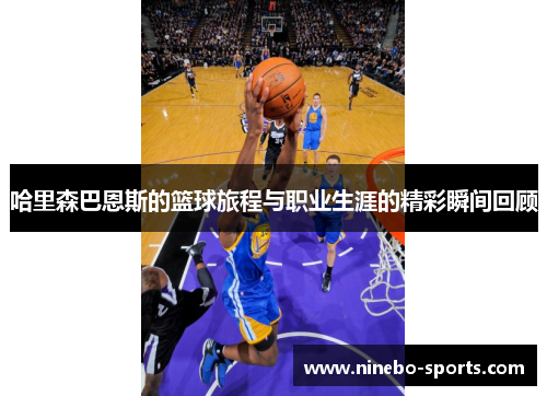 哈里森巴恩斯的篮球旅程与职业生涯的精彩瞬间回顾